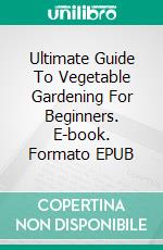 Ultimate Guide To Vegetable Gardening For Beginners. E-book. Formato EPUB ebook di Justin Marshall