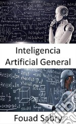 Inteligencia Artificial GeneralLas máquinas eventualmente pueden ser tan inteligentes como los humanos, y posiblemente incluso más inteligentes, pero el juego aún está lejos de terminar.. E-book. Formato EPUB ebook