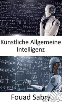 Künstliche Allgemeine IntelligenzMaschinen mögen irgendwann so schlau sein wie Menschen und möglicherweise sogar klüger, aber das Spiel ist noch lange nicht vorbei. E-book. Formato EPUB ebook di Fouad Sabry