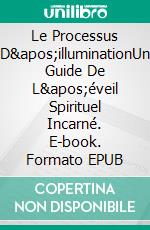 Le Processus D&apos;illuminationUn Guide De L&apos;éveil Spirituel Incarné. E-book. Formato EPUB ebook