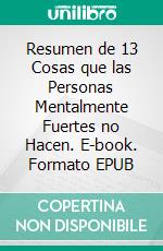 Resumen de 13 Cosas que las Personas Mentalmente Fuertes no Hacen. E-book. Formato EPUB ebook