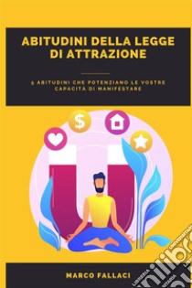 Abitudini Della Legge Di Attrazione5 Abitudini Che Potenziano Le Vostre Capacità Di Manifestare. E-book. Formato EPUB ebook di Marco Fallaci