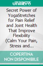 Secret Power of YogaStretches for Pain Relief and Joint Health That Improve Flexibility (Calm Your Pain, Stress and Anxiety and Find More Energy, Happiness, and Meaning in Your Life). E-book. Formato EPUB ebook