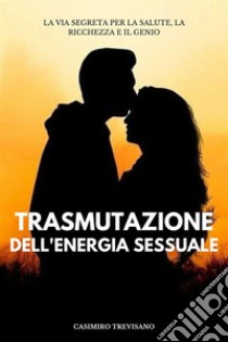 Trasmutazione Dell'energia SessualeLa Via Segreta Per La Salute, La Ricchezza E Il Genio. E-book. Formato EPUB ebook di Casimiro Trevisano