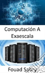 Computación A ExaescalaLa capacidad de realizar mil millones de billones de operaciones en un solo segundo. E-book. Formato EPUB ebook