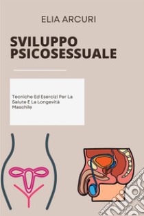 Sviluppo PsicosessualeTecniche Ed Esercizi Per La Salute E La Longevità Maschile. E-book. Formato EPUB ebook di Elia Arcuri