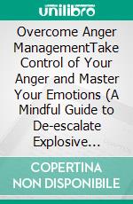 Overcome Anger ManagementTake Control of Your Anger and Master Your Emotions (A Mindful Guide to De-escalate Explosive Emotions &amp; Overcome Negative Thinking). E-book. Formato EPUB ebook