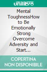 Mental ToughnessHow to Be Emotionally Strong Overcome Adversity and Start Controlling Your Life (Secrets to Develop True Old School Grit and Brain Strength Think Like a Navy). E-book. Formato EPUB ebook di Richard Welty