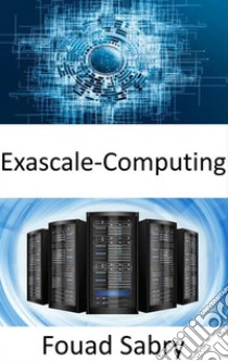 Exascale-ComputingDie Fähigkeit, eine Milliarde Milliarden Operationen in einer einzigen Sekunde auszuführen. E-book. Formato EPUB ebook di Fouad Sabry