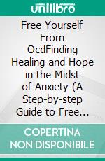 Free Yourself From OcdFinding Healing and Hope in the Midst of Anxiety (A Step-by-step Guide to Free Yourself From Intrusive Thoughts and Compulsive Behaviors). E-book. Formato EPUB ebook di Alan Smith