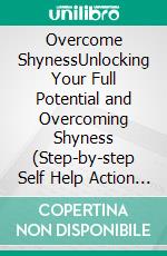 Overcome ShynessUnlocking Your Full Potential and Overcoming Shyness (Step-by-step Self Help Action Plan to Overcome Social Anxiety, Defeat Shyness and Create Confidence). E-book. Formato EPUB ebook di Julio Winslow