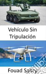 Vehículo Sin TripulaciónTecnologías emergentes para aeronaves, vehículos, submarinos y barcos sin tripulación para agruparse y tomar decisiones en paz y guerra sin necesidad de interacción humana. E-book. Formato EPUB ebook