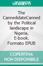 The CannedidateCanned by the Political landscape in Nigeria. E-book. Formato EPUB ebook