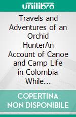 Travels and Adventures of an Orchid HunterAn Account of Canoe and Camp Life in Colombia While Collecting Orchids in the Northern Andes. E-book. Formato EPUB