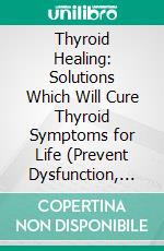 Thyroid Healing: Solutions Which Will Cure Thyroid Symptoms for Life (Prevent Dysfunction, and Heal It With Natural Remedies). E-book. Formato EPUB ebook di Sophia Ellis