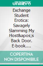 Exchange Student Erotica: Savagely Slamming My Host's Back Door. E-book. Formato EPUB ebook