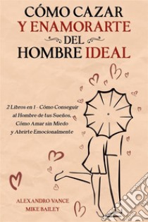 Cómo Cazar y Enamorarte del Hombre Ideal2 Libros en 1 - Cómo Conseguir al Hombre de tus Sueños, Cómo Amar sin Miedo y Abrirte Emocionalmente. E-book. Formato EPUB ebook di Alexandro Vance