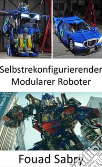 Selbstrekonfigurierender Modularer RoboterJetzt wurden sie in die reale Welt gebracht, Transformers nehmen die Form von Robotern an, die sich in Fahrzeuge verwandeln können. E-book. Formato EPUB ebook di Fouad Sabry