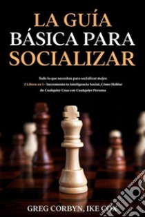 La Guía Básica para SocializarTodo lo que necesitas para socializar mejor. 2 Libros en 1 - Incrementa tu Inteligencia Social, Cómo Hablar de Cualquier Cosa con Cualquier Persona. E-book. Formato EPUB ebook di Greg Corbyn