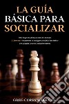 La Guía Básica para SocializarTodo lo que necesitas para socializar mejor. 2 Libros en 1 - Incrementa tu Inteligencia Social, Cómo Hablar de Cualquier Cosa con Cualquier Persona. E-book. Formato EPUB ebook di Greg Corbyn