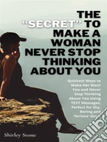 The “Secret” To Make A Woman Never Stop Thinking About YouQuickest Ways to Make Her Want You and Never Stop Thinking About You Using TEXT Messages; Perfect for Shy, Boring and ‘Serious’ Guys.. E-book. Formato EPUB ebook di Shirley Stone