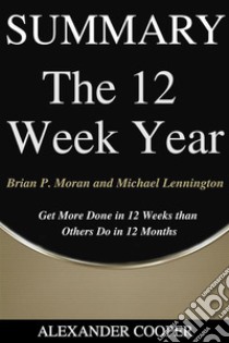 Summary of The 12 Week Yearby Brian P. Moran and Michael Lennington - Get More Done in 12 Weeks than  Others Do in 12 Months - A Comprehensive Summary. E-book. Formato EPUB ebook di Alexander Cooper