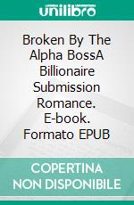 Broken By The Alpha BossA Billionaire Submission Romance. E-book. Formato EPUB ebook