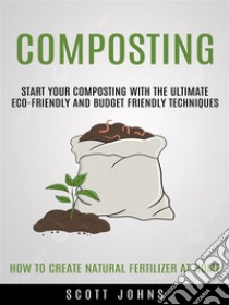 Composting: Start Your Composting With the Ultimate Eco-friendly and Budget Friendly Techniques (How to Create Natural Fertilizer at Home). E-book. Formato EPUB ebook di Scott Johns