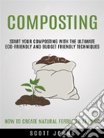 Composting: Start Your Composting With the Ultimate Eco-friendly and Budget Friendly Techniques (How to Create Natural Fertilizer at Home). E-book. Formato EPUB