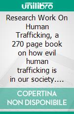 Research Work On Human Trafficking, a 270 page book on how evil human trafficking is in our society. E-book. Formato EPUB ebook