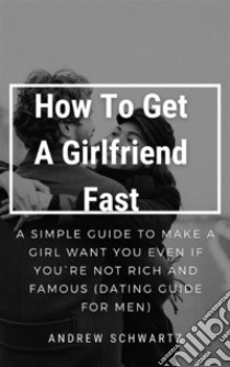 How To Get A Girlfriend FastA Simple Guide To Make a Girl want you Even If You`re not Rich and Famous (Dating Guide For Men). E-book. Formato EPUB ebook di ANDREW SCHWARTZ