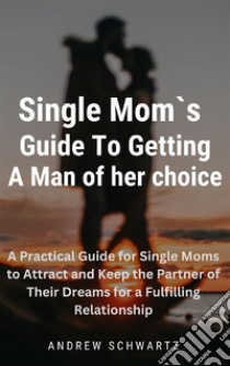 A  Single Moms Guide To Getting A Man of her choiceA Practical Guide for Single Moms to Attract and Keep the Partner of Their Dreams for a Fulfilling Relationship. E-book. Formato EPUB ebook di ANDREW SCHWARTZ