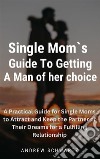 A  Single Moms Guide To Getting A Man of her choiceA Practical Guide for Single Moms to Attract and Keep the Partner of Their Dreams for a Fulfilling Relationship. E-book. Formato EPUB ebook