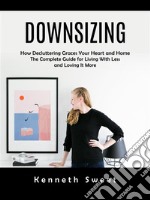 Downsizing: How Decluttering Graces Your Heart and Home (The Complete Guide for Living With Less and Loving It More). E-book. Formato EPUB ebook