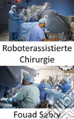 Roboterassistierte ChirurgieKomplexe Operationen mit mehr Präzision, Flexibilität und Kontrolle durchführen. E-book. Formato EPUB