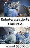 Roboterassistierte ChirurgieKomplexe Operationen mit mehr Präzision, Flexibilität und Kontrolle durchführen. E-book. Formato EPUB ebook