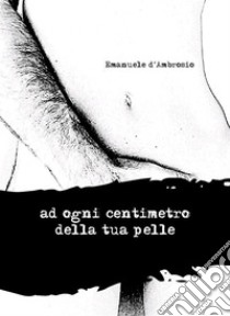 ad ogni centimetro della tua pelle. E-book. Formato EPUB ebook di Emanuele d'Ambrosio