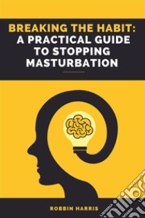 Breaking the Habit: A Practical Guide to Stopping MasturbationThe Power of Self-Control: How to Overcome Masturbation and Find Balance. E-book. Formato EPUB ebook di Robbin Harris