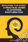 Breaking the Habit: A Practical Guide to Stopping MasturbationThe Power of Self-Control: How to Overcome Masturbation and Find Balance. E-book. Formato EPUB ebook