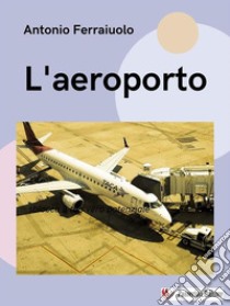 L'aeroporto. E-book. Formato EPUB ebook di Antonio Ferraiuolo