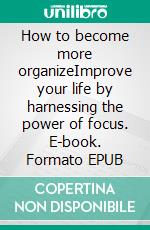 How to become more organizeImprove your life by harnessing the power of focus. E-book. Formato EPUB ebook