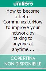 How to become a better CommunicatorHow to improve your network by talking to anyone at anytime. E-book. Formato EPUB ebook