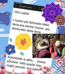 L'uomo più fortunato della Terra, era anche l'uomo più sfortunato della TerraAutoritratto e altro ... posso scrivere tutto quello che voglio perchè son bello. E-book. Formato EPUB ebook di labita vito