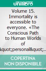 Volume 15. Immortality is accessible to everyone. «The Conscious Path to Human Worlds of 