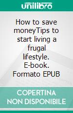 How to save moneyTips to start living a frugal lifestyle. E-book. Formato EPUB ebook