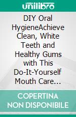 DIY Oral HygieneAchieve Clean, White Teeth and Healthy Gums with This Do-It-Yourself Mouth Care Routine. E-book. Formato EPUB ebook di Gloria Nelson