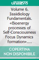 Volume 6. Iissiidiology Fundamentals. «Bioenergy processes of Self-Consciousness Focus Dynamics formation». E-book. Formato EPUB ebook