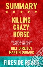 Killing Crazy Horse: The Merciless Indian Wars in America by Bill O&apos;Reilly and Martin Dugard: Summary by Fireside Reads. E-book. Formato EPUB ebook