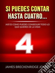 Si puedes contar hasta cuatro... (Traducido)¡Así es como puedes conseguir todo lo que quieres de la vida!. E-book. Formato EPUB ebook di James Breckenridge Jones