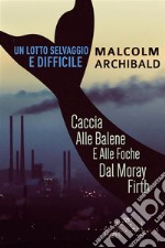 Un Lotto Selvaggio E DifficileCaccia Alle Balene E Alle Foche Dal Moray Firth. E-book. Formato EPUB ebook